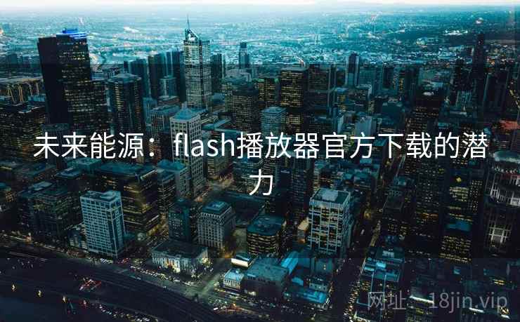未来能源:flash播放器官方下载的潜力 第2张 未来能源:flash播放器官方下载的潜力 第2张