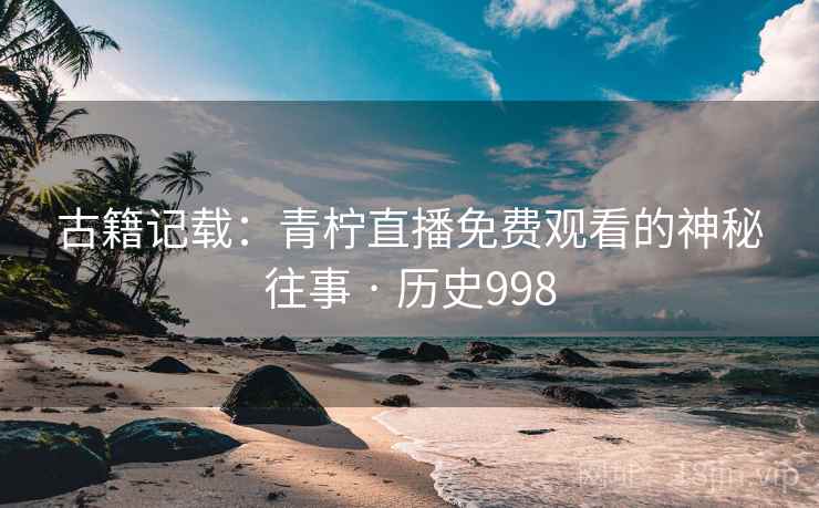 古籍记载：青柠直播免费观看的神秘往事 · 历史998  第2张