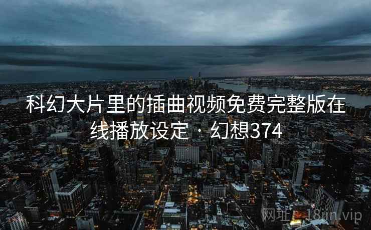 科幻大片里的插曲视频免费完整版在线播放设定 · 幻想374