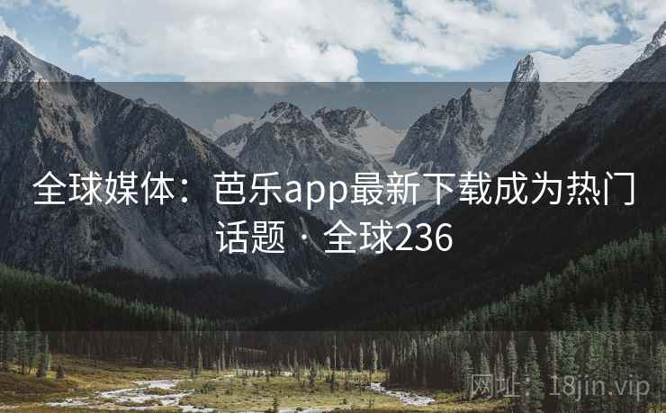 全球媒体：芭乐app最新下载成为热门话题 · 全球236
