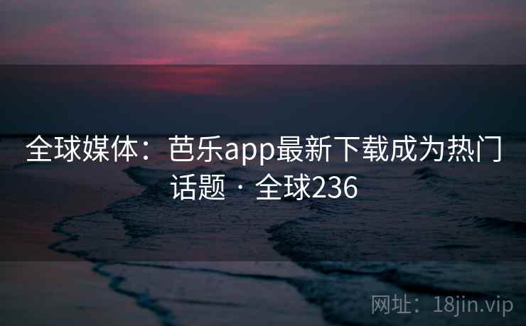 全球媒体：芭乐app最新下载成为热门话题 · 全球236