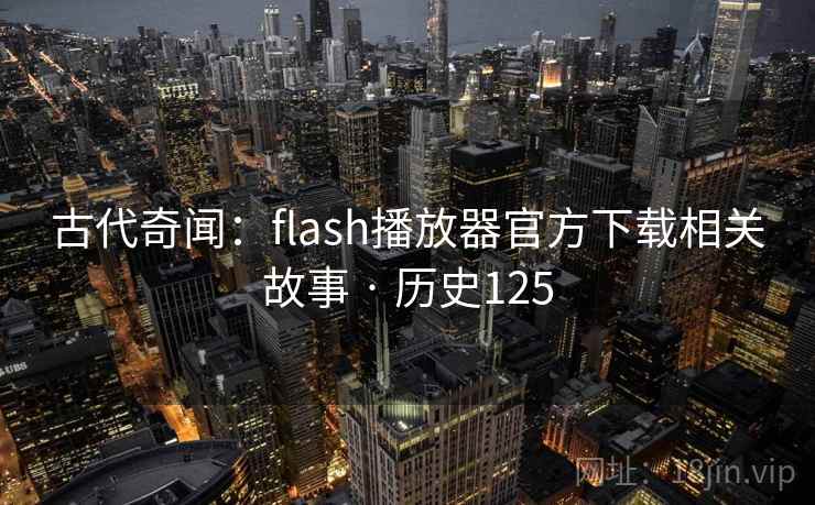 古代奇闻：flash播放器官方下载相关故事 · 历史125
