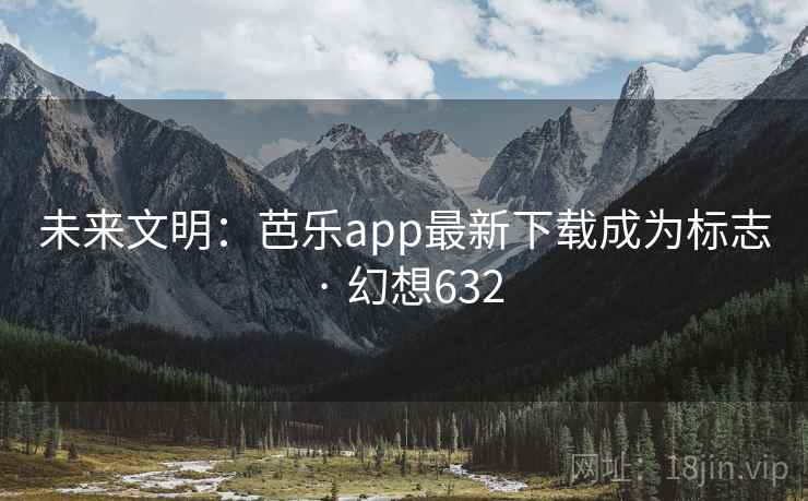未来文明:芭乐app最新下载成为标志 · 幻想632