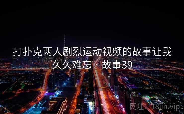 打扑克两人剧烈运动视频的故事让我久久难忘 · 故事39  第1张