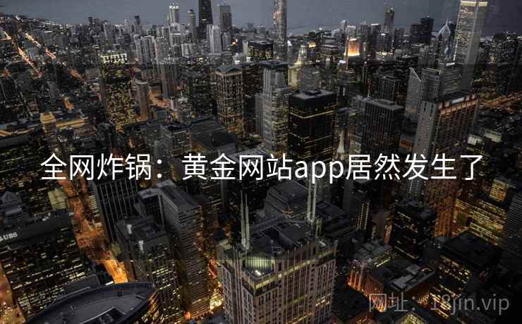 全网炸锅：黄金网站app居然发生了  第2张