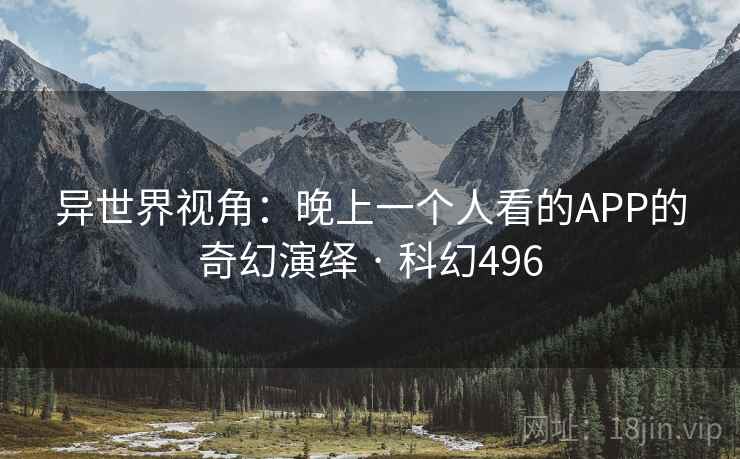 异世界视角：晚上一个人看的APP的奇幻演绎 · 科幻496