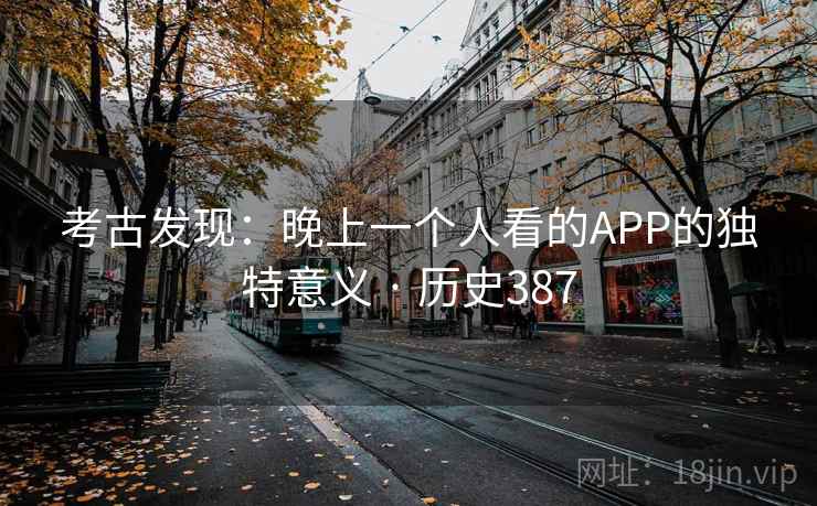 考古发现:晚上一个人看的APP的独特意义 · 历史387
