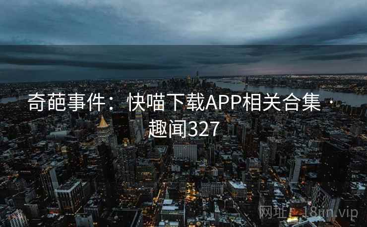 奇葩事件:快喵下载APP相关合集 · 趣闻327 第1张 奇葩事件:快喵下载APP相关合集 · 趣闻327 第1张