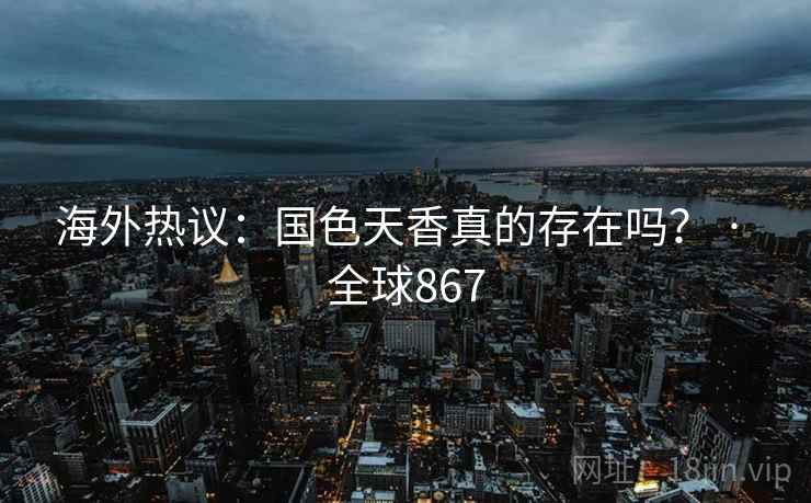 海外热议：国色天香真的存在吗？ · 全球867