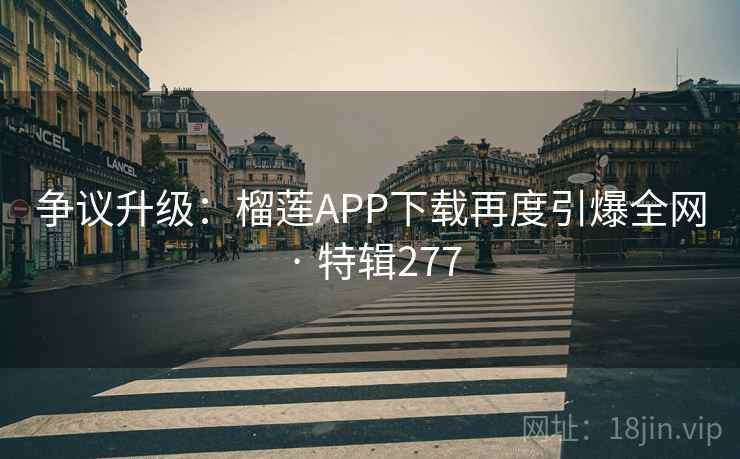 争议升级：榴莲APP下载再度引爆全网 · 特辑277