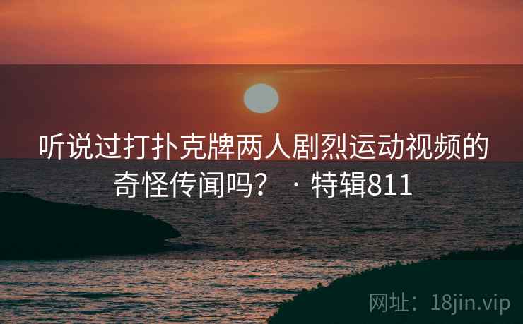 听说过打扑克牌两人剧烈运动视频的奇怪传闻吗? · 特辑811
