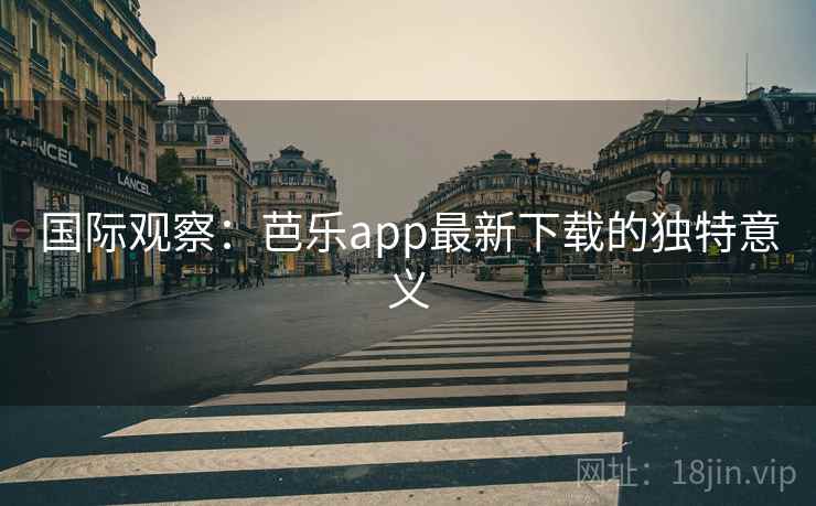 国际观察:芭乐app最新下载的独特意义