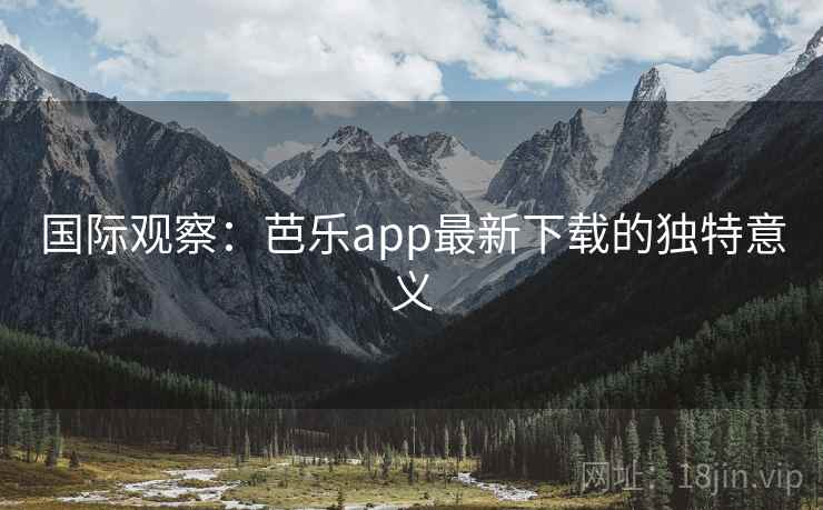 国际观察:芭乐app最新下载的独特意义