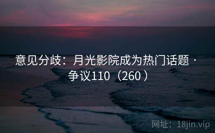 意见分歧:月光影院成为热门话题 · 争议110(260 )