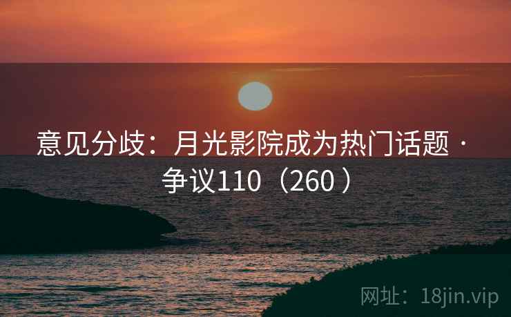 意见分歧:月光影院成为热门话题 · 争议110(260 )