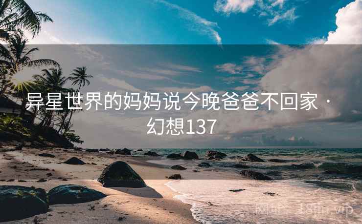 异星世界的妈妈说今晚爸爸不回家 · 幻想137