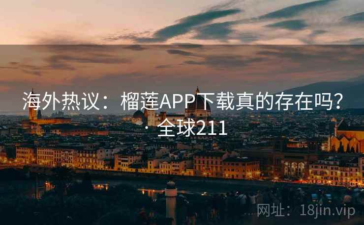 海外热议：榴莲APP下载真的存在吗？ · 全球211