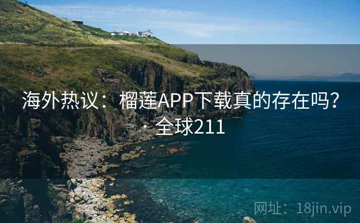海外热议：榴莲APP下载真的存在吗？ · 全球211
