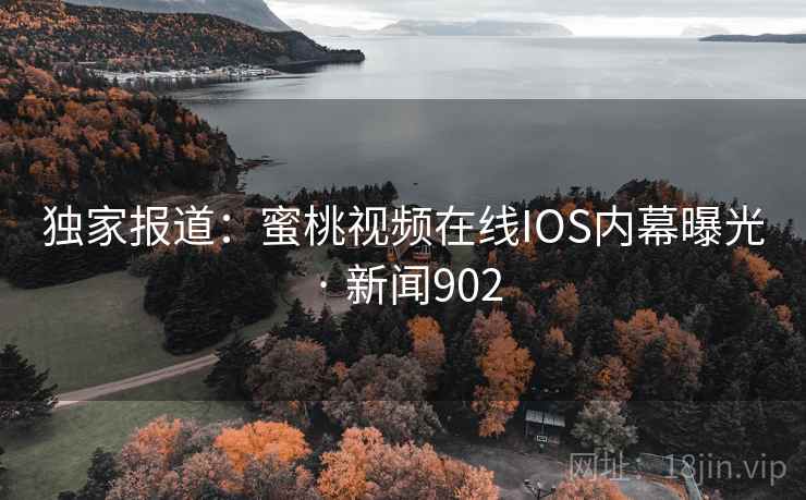 独家报道：蜜桃视频在线IOS内幕曝光 · 新闻902