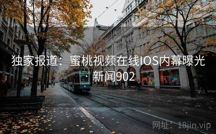 独家报道：蜜桃视频在线IOS内幕曝光 · 新闻902