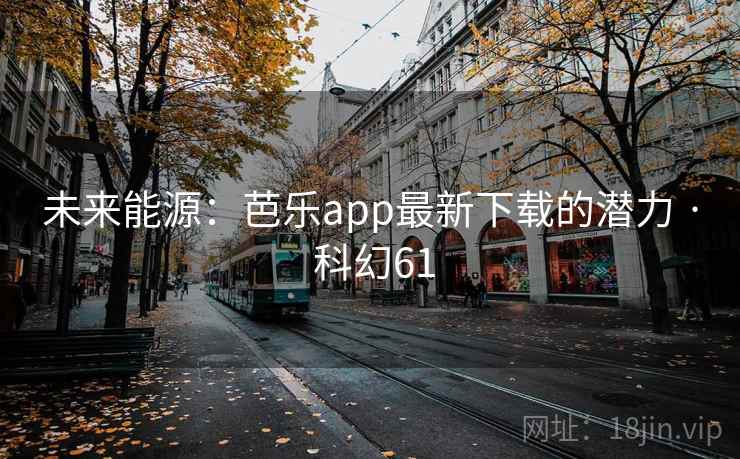 未来能源:芭乐app最新下载的潜力 · 科幻61
