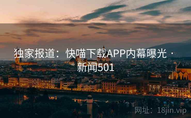 独家报道：快喵下载APP内幕曝光 · 新闻501