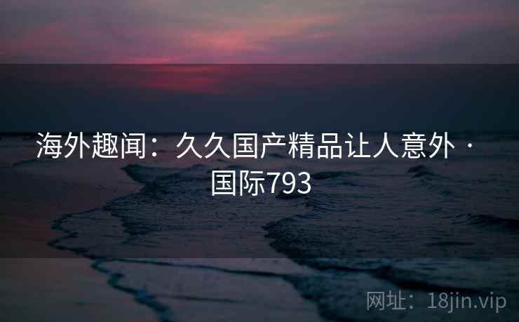 海外趣闻：久久国产精品让人意外 · 国际793
