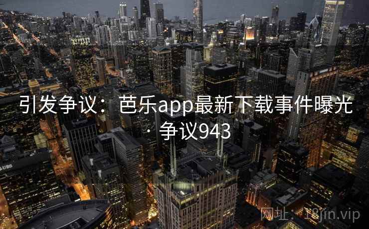 引发争议:芭乐app最新下载事件曝光 · 争议943