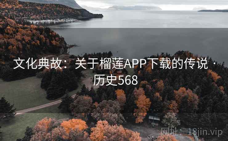文化典故:关于榴莲APP下载的传说 · 历史568