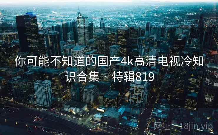 你可能不知道的国产4k高清电视冷知识合集 · 特辑819  第2张