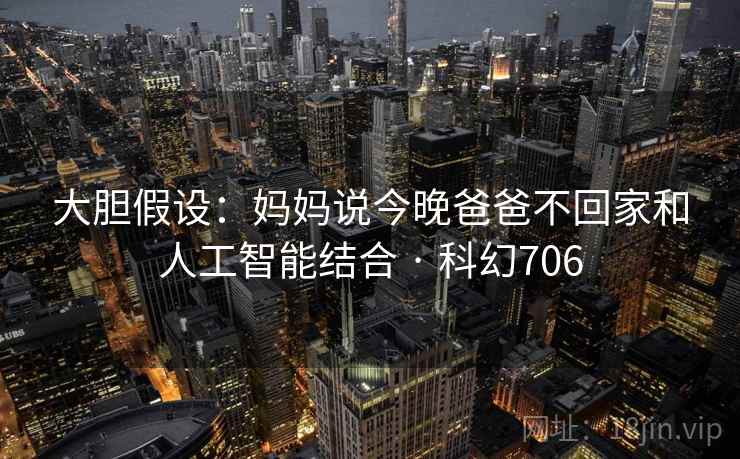 大胆假设：妈妈说今晚爸爸不回家和人工智能结合 · 科幻706  第1张