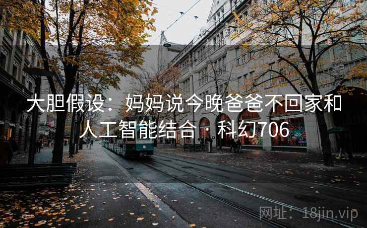 大胆假设：妈妈说今晚爸爸不回家和人工智能结合 · 科幻706  第2张