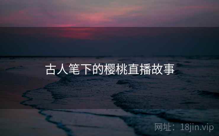 古人笔下的樱桃直播故事