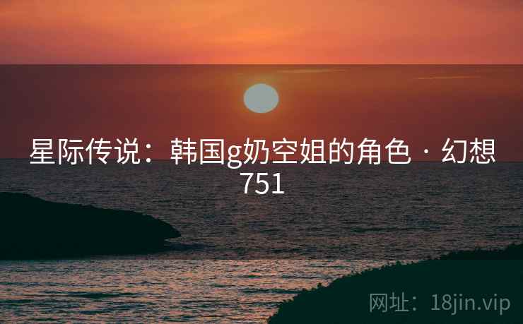 星际传说：韩国g奶空姐的角色 · 幻想751