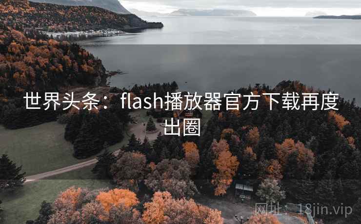 世界头条：flash播放器官方下载再度出圈