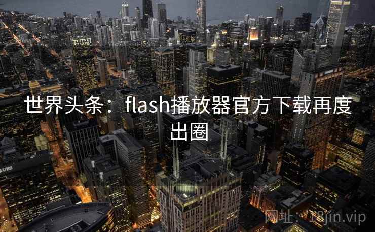世界头条：flash播放器官方下载再度出圈
