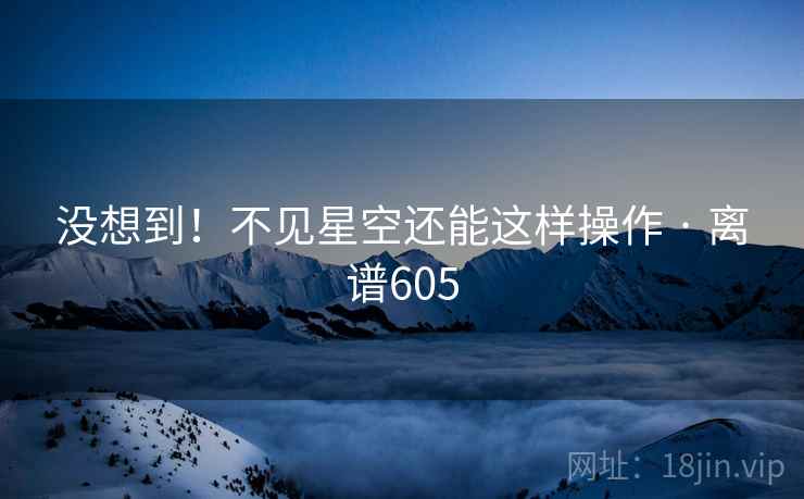 没想到！不见星空还能这样操作 · 离谱605