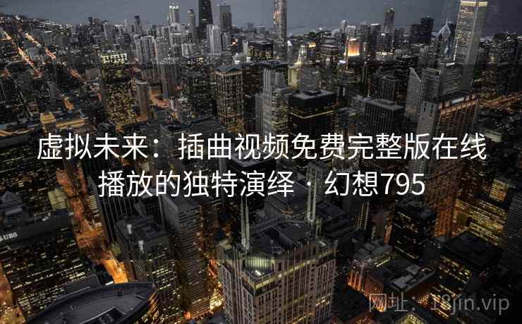 虚拟未来：插曲视频免费完整版在线播放的独特演绎 · 幻想795