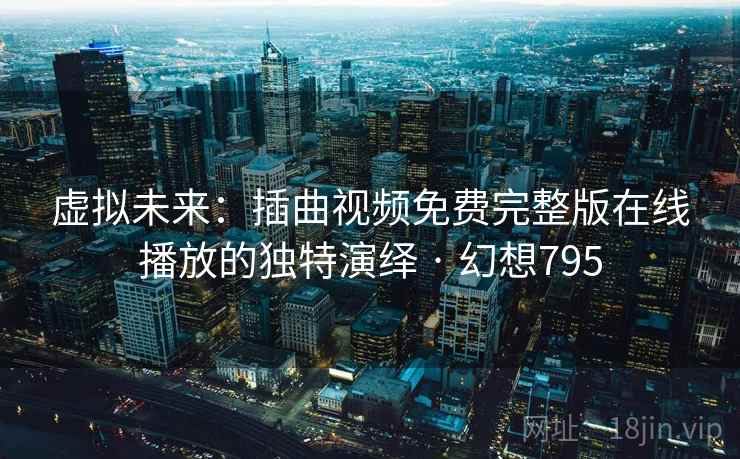 虚拟未来：插曲视频免费完整版在线播放的独特演绎 · 幻想795