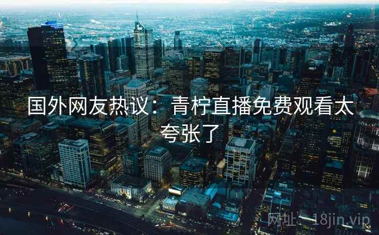 国外网友热议:青柠直播免费观看太夸张了