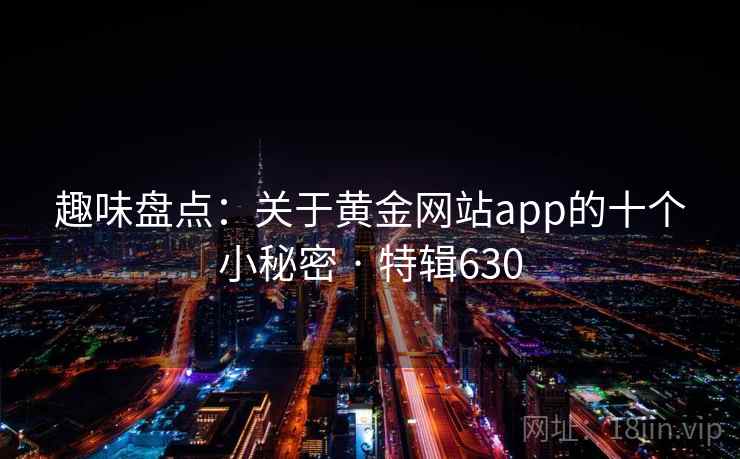 趣味盘点：关于黄金网站app的十个小秘密 · 特辑630